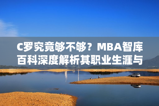 C罗究竟够不够？MBA智库百科深度解析其职业生涯与影响力