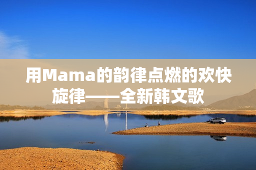 用Mama的韵律点燃的欢快旋律——全新韩文歌