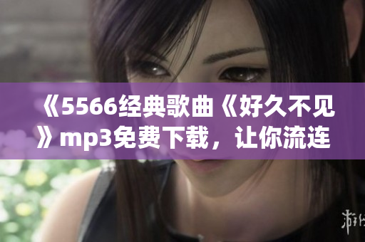 《5566经典歌曲《好久不见》mp3免费下载，让你流连忘返的全新体验！》