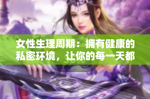 女性生理周期：拥有健康的私密环境，让你的每一天都美好