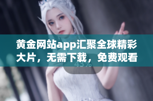 黄金网站app汇聚全球精彩大片，无需下载，免费观看涵盖电影、电视剧等资源