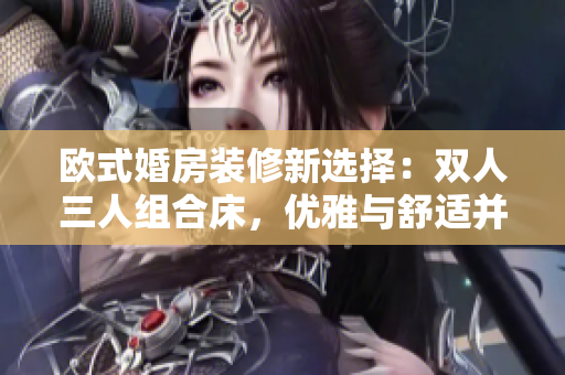 欧式婚房装修新选择：双人三人组合床，优雅与舒适并重