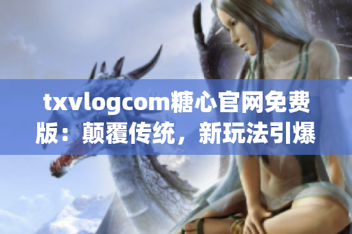 txvlogcom糖心官网免费版：颠覆传统，新玩法引爆糖心潮流(1)