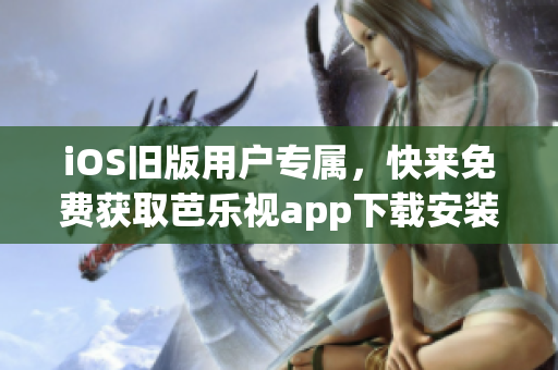 iOS旧版用户专属，快来免费获取芭乐视app下载安装指南