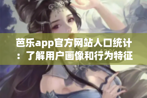 芭乐app官方网站人口统计：了解用户画像和行为特征