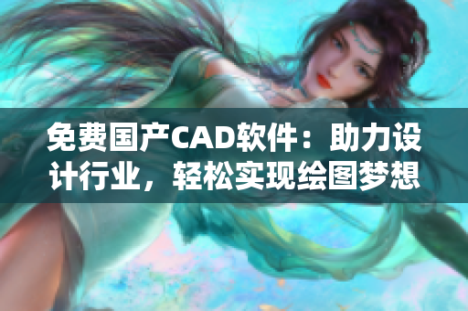 免费国产CAD软件：助力设计行业，轻松实现绘图梦想