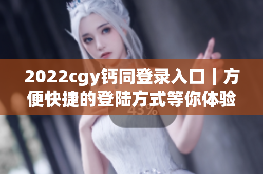 2022cgy钙同登录入口｜方便快捷的登陆方式等你体验！