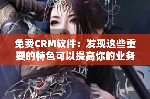 免费CRM软件：发现这些重要的特色可以提高你的业务管理水平!