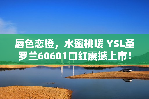 唇色恋橙，水蜜桃暖 YSL圣罗兰60601口红震撼上市！