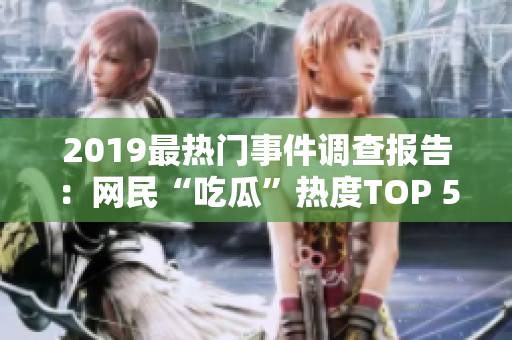 2019最热门事件调查报告：网民“吃瓜”热度TOP 51