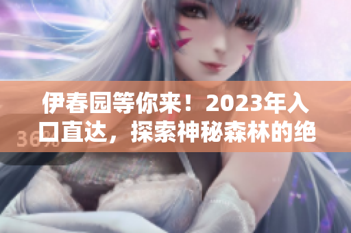 伊春园等你来！2023年入口直达，探索神秘森林的绝佳选择