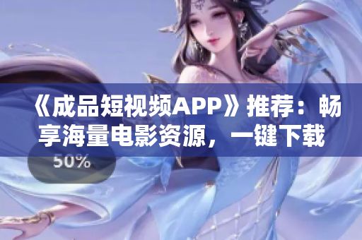 《成品短视频APP》推荐：畅享海量电影资源，一键下载观看