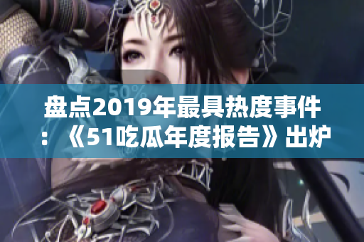 盘点2019年最具热度事件：《51吃瓜年度报告》出炉！