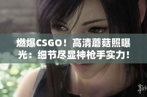 燃爆CSGO！高清蘑菇照曝光：细节尽显神枪手实力！