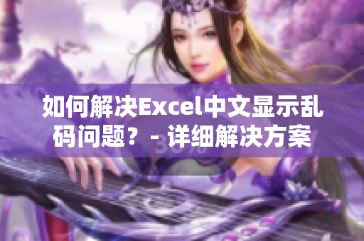 如何解决Excel中文显示乱码问题？- 详细解决方案