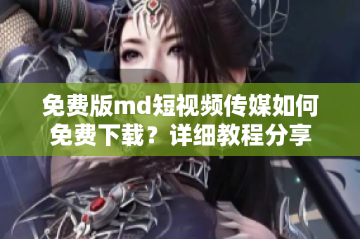 免费版md短视频传媒如何免费下载？详细教程分享