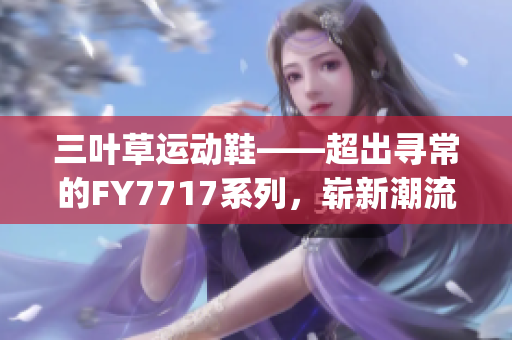 三叶草运动鞋——超出寻常的FY7717系列，崭新潮流趋势(1)