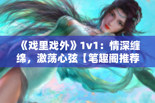 《戏里戏外》1v1：情深缠绵，激荡心弦【笔趣阁推荐】