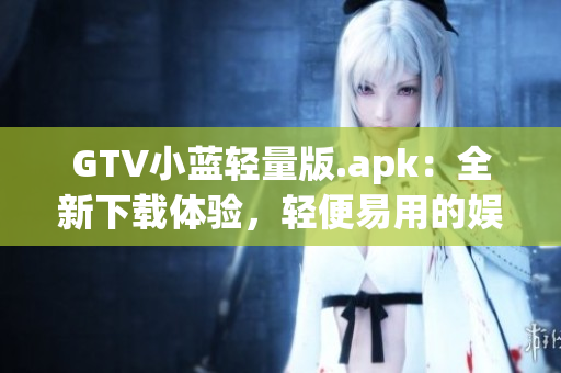 GTV小蓝轻量版.apk：全新下载体验，轻便易用的娱乐选择(1)