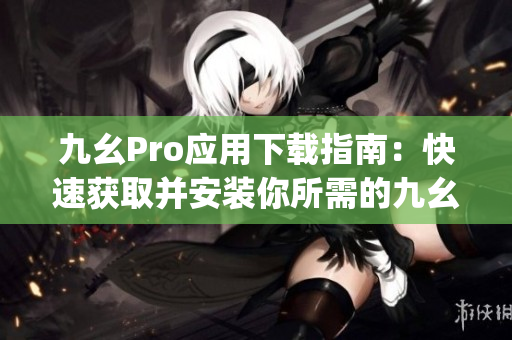 九幺Pro应用下载指南：快速获取并安装你所需的九幺Pro应用(1)