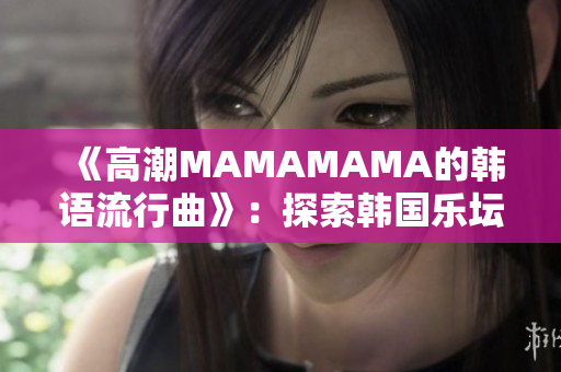 《高潮MAMAMAMA的韩语流行曲》：探索韩国乐坛新风潮