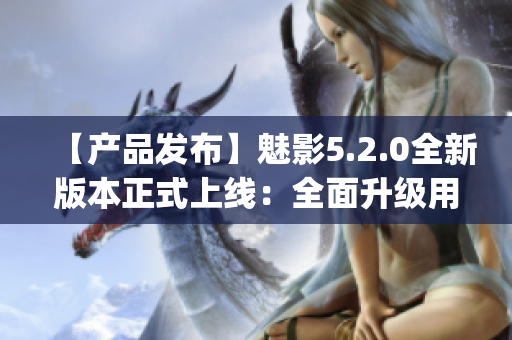 【产品发布】魅影5.2.0全新版本正式上线：全面升级用户体验(1)