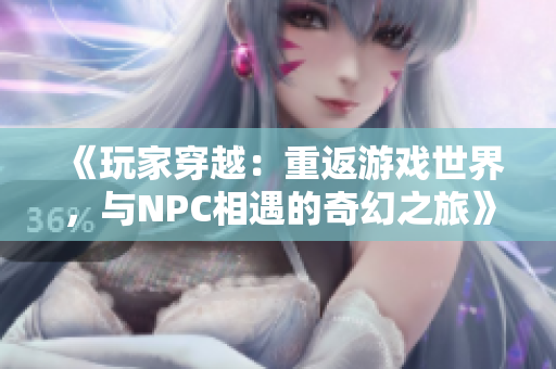 《玩家穿越：重返游戏世界，与NPC相遇的奇幻之旅》