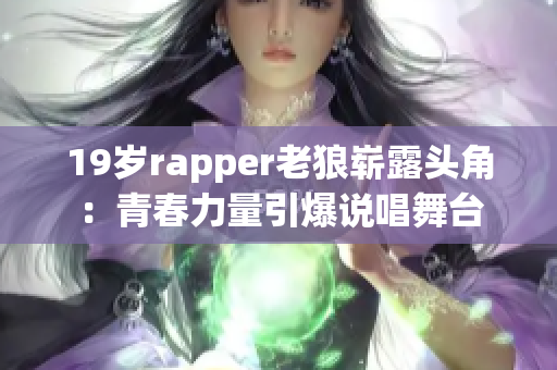 19岁rapper老狼崭露头角：青春力量引爆说唱舞台