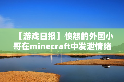 【游戏日报】愤怒的外国小哥在minecraft中发泄情绪