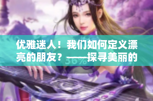 优雅迷人！我们如何定义漂亮的朋友？——探寻美丽的各种形式