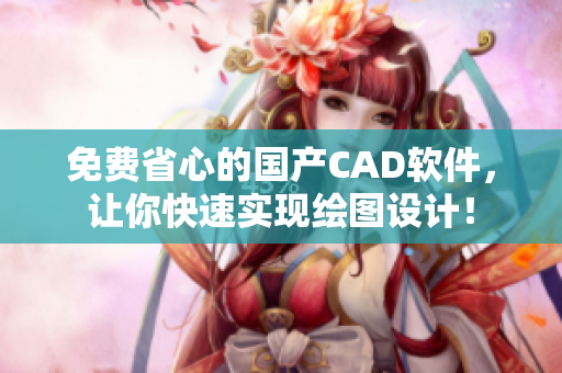 免费省心的国产CAD软件，让你快速实现绘图设计！