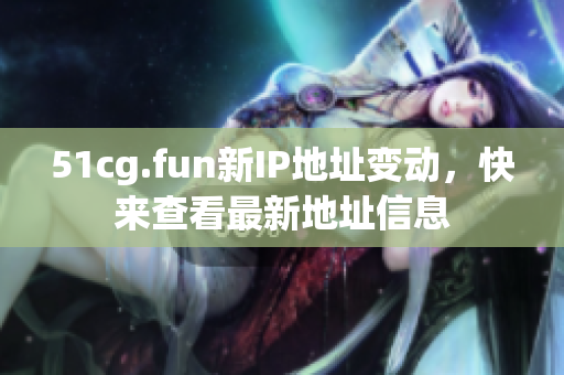 51cg.fun新IP地址变动，快来查看最新地址信息