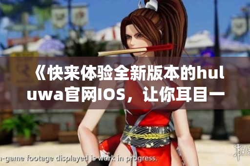 《快来体验全新版本的huluwa官网IOS，让你耳目一新》(1)