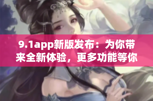 9.1app新版发布：为你带来全新体验，更多功能等你来发现(1)