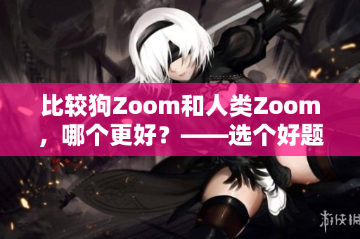 比较狗Zoom和人类Zoom，哪个更好？——选个好题