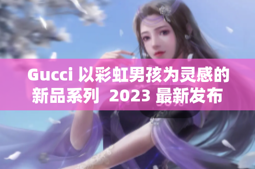 Gucci 以彩虹男孩为灵感的新品系列  2023 最新发布