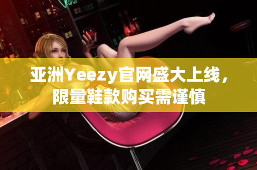 亚洲Yeezy官网盛大上线，限量鞋款购买需谨慎