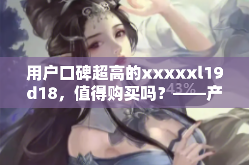 用户口碑超高的xxxxxl19d18，值得购买吗？——产品评测