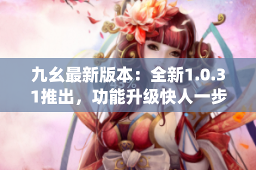 九幺最新版本：全新1.0.31推出，功能升级快人一步(1)