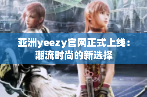 亚洲yeezy官网正式上线：潮流时尚的新选择