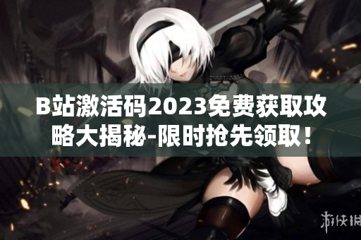 B站激活码2023免费获取攻略大揭秘-限时抢先领取！