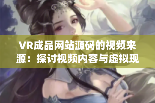 VR成品网站源码的视频来源：探讨视频内容与虚拟现实技术的结合(1)