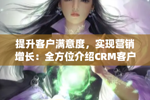 提升客户满意度，实现营销增长：全方位介绍CRM客户管理系统