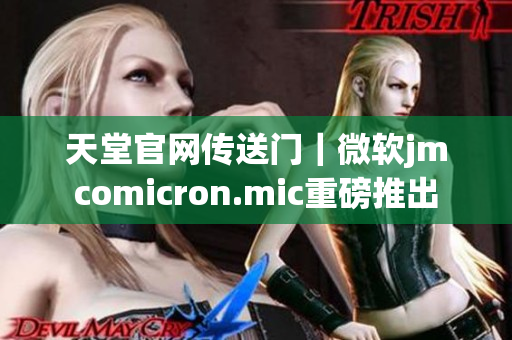 天堂官网传送门｜微软jmcomicron.mic重磅推出