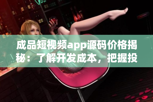 成品短视频app源码价格揭秘：了解开发成本，把握投资机遇！(1)