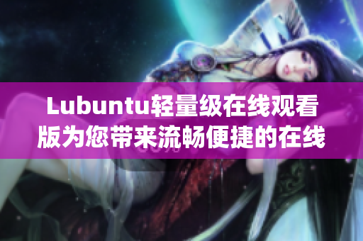 Lubuntu轻量级在线观看版为您带来流畅便捷的在线观影体验(1)