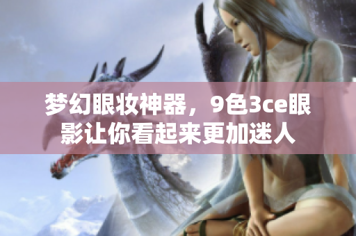 梦幻眼妆神器，9色3ce眼影让你看起来更加迷人