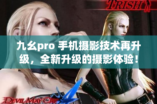 九幺pro 手机摄影技术再升级，全新升级的摄影体验！