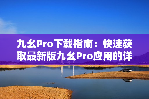 九幺Pro下载指南：快速获取最新版九幺Pro应用的详细步骤