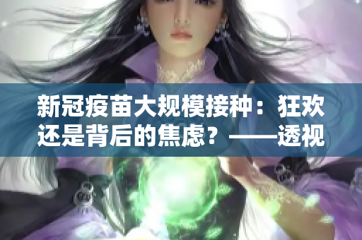 新冠疫苗大规模接种：狂欢还是背后的焦虑？——透视疯狂注射v2现象